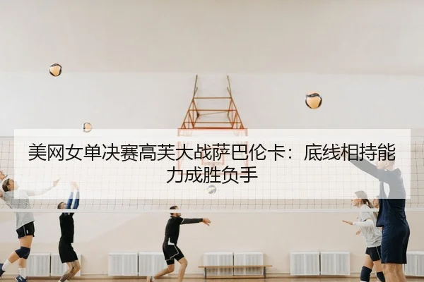 美网女单决赛高芙大战萨巴伦卡：底线相持能力成胜负手